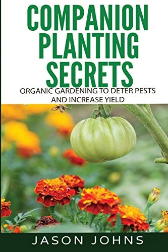 Companion Planting Secrets - Organic Gardening to Deter Pests and Increase Yield: Chemical Free Methods to Reduce Pests, Combat Diseases and Grow Better Tasting Vegetables (Inspiring Gardening Ideas)