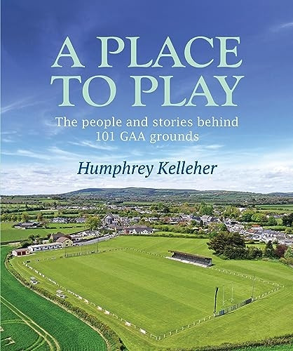 A Place to Play: The People and Stories Behind 101 Gaa Grounds