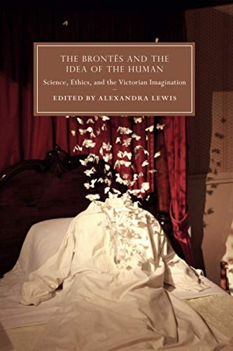 The Brontes and the Idea of the Human: Science, Ethics, and the Victorian Imagination (Cambridge Studies in Nineteenth-Century Literature and Culture)