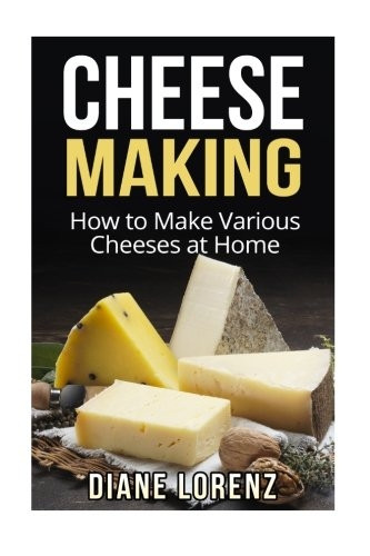 Cheese Making: How to Make Various Cheeses at Home