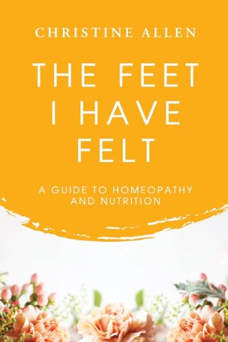 The Feet I Have Felt: A  Guide to Homeopathy And  Nutrition