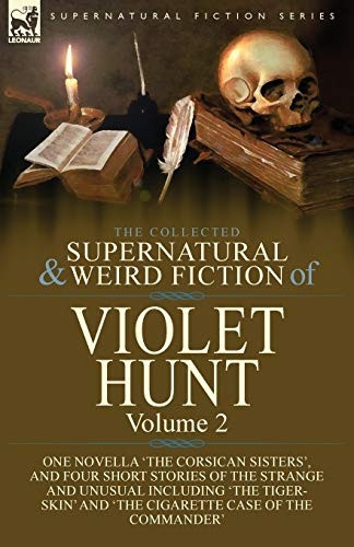 The Collected Supernatural  - and Weird Fiction of  - Violet Hunt: Volume 2: One -  Novella 'The Corsican  - Sisters', and Four Short  - Stories of the Strange and -  Unusual Including 'The  - Tiger - Skin' and 'The  - Cigarette Case of the  - Comman