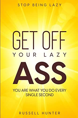 Stop Being Lazy: GET OFF YOUR LAZY ASS! You Are What You Do Every Single Second