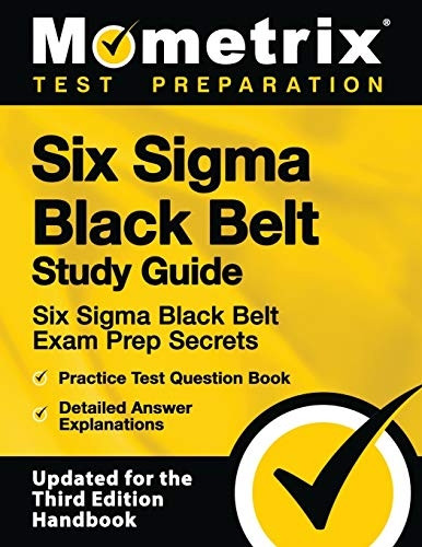 Six SIGMA Black Belt Study Guide - Six SIGMA Black Belt Exam Prep Secrets, Practice Test Question Book, Detailed Answer Explanations: [updated for the Third Edition Handbook]