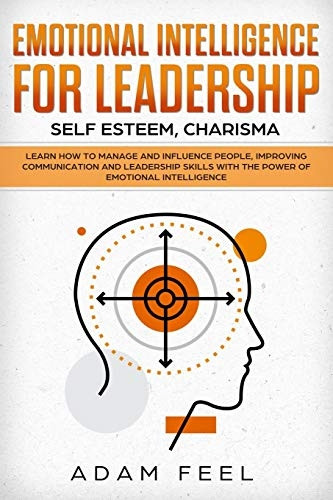 Emotional Intelligence for Leadership: Learn How to Manage and Influence People, Improving Communication and Leadership Skills with The Power of Emotional Intelligence (Self Esteem, Charisma)