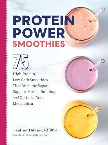 Protein Power Smoothies: 75 High-Protein, Low-Carb Smoothies That Ditch the Sugar, Support Muscle-Building, and Optimize Your Metabolism
