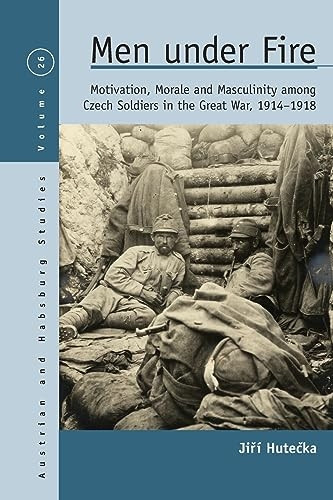 Men Under Fire: Motivation, Morale, and Masculinity among Czech Soldiers in the Great War, 1914-1918 (Austrian and Habsburg Studies)