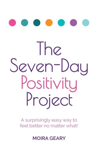 The Seven-Day Positivity Project: A surprisingly easy way to feel better no matter what!