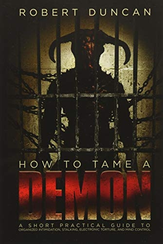 How to Tame a Demon: A short practical guide to organized intimidation stalking, electronic torture, and mind...