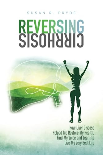 Reversing Cirrhosis: How Liver Disease Helped Me Restore My Health, Find My Voice and Learn to Live My Very Best Life