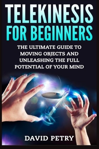Telekinesis for Beginners: The Ultimate Guide to Moving Objects and Unleashing the Full Potential of Your Mind