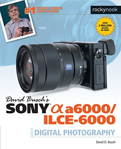 David Busch s Sony Alpha A6000/Ilce-6000 Guide to Digital Photography