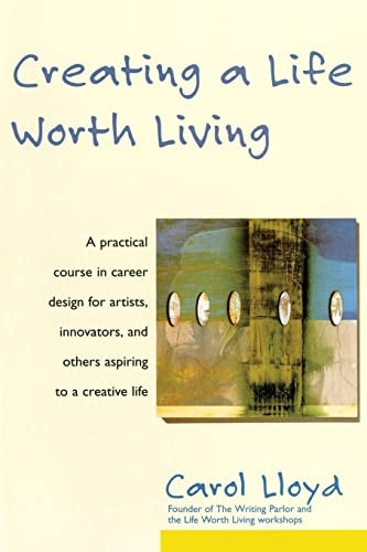 Creating a Life Worth Living: A Practical Course in Career Design for Aspiring Writers, Artists, Filmmakers, Musicians and Others