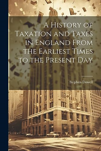 A History of Taxation and  Taxes in England From the  Earliest Times to the  Present Day