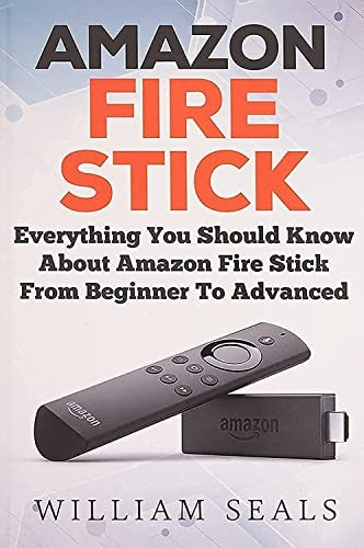 Amazon Fire Stick: Everything You Should Know About Amazon Fire Stick From Beginner To Advanced (Amazon Fire TV Stick User Guide)