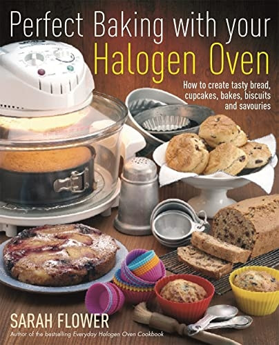 Perfect Baking with Your Halogen Oven: How to Create Tasty Bread, Cupcakes, Bakes, Biscuits and Savouries. Sarah Flower