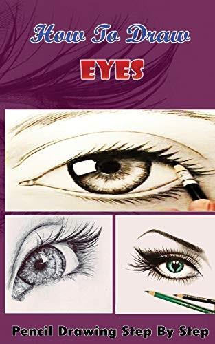 How To Draw Eyes: Pencil Drawings Step by Step Book: Pencil Drawing Ideas for Absolute Beginners (Drawing the Eye Book: Pencil Drawings for Beginners)