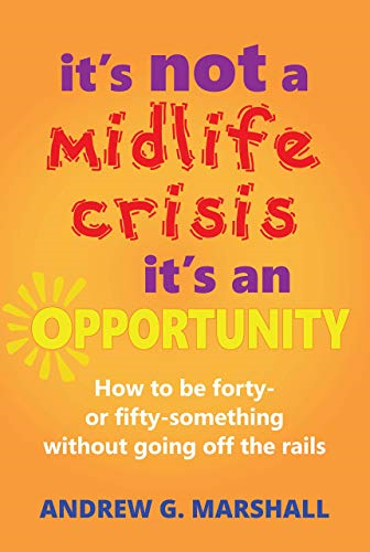 It's Not a Midlife Crisis, it's an Opportunity: How to be Forty or Fifty-Something Without Going off the Rails