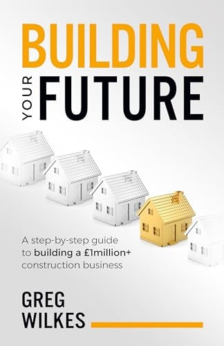 Building Your Future: A step by step guide to building a GBP1million+ construction business