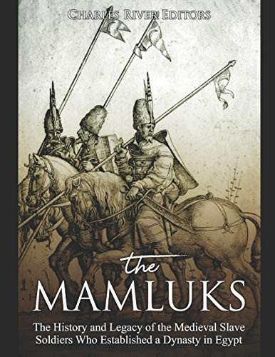 The Mamluks: The History and Legacy of the Medieval Slave Soldiers Who Established a Dynasty in Egypt