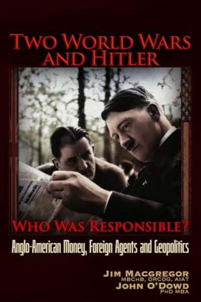 Two World Wars and Hitler: Who Was Responsible? : Anglo-American Money, Foreign Agents and Geopolitics