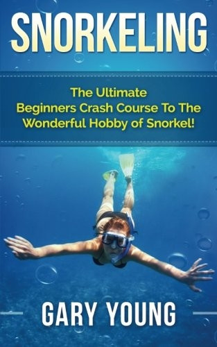 Snorkeling: The Ultimate Beginners Crash Course to the Wonderful Hobby of Snorkel!