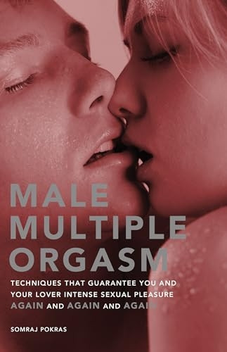 Male Multiple Orgasm: Techniques That Guarantee You And Your Lover Intense Sexual Pleasure Again And Again And...