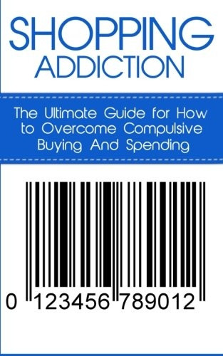 Shopping Addiction: The Ultimate Guide for How to Overcome Compulsive Buying And Spending (Compulsive Spending...