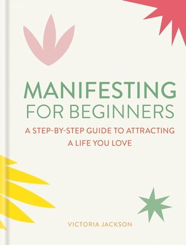 Manifesting for Beginners: A Step-By-Step Guide to Attracting a Life You Love