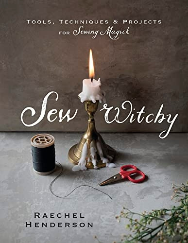 Sew Witchy: Tools, Techniques and Projects for Sewing Magick
