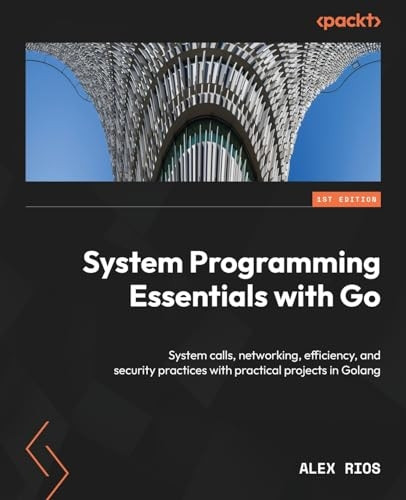 System Programming Essentials with Go: System calls, networking, efficiency, and security practices with practical projects in Golang