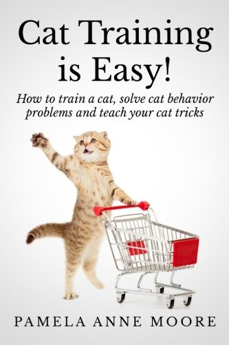 Cat Training Is Easy!: How to train a cat, solve cat behavior problems and teach your cat tricks.