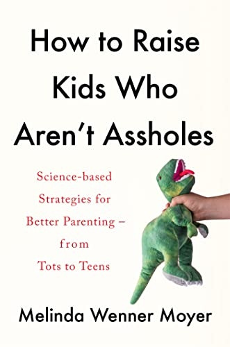 How to Raise Kids Who Aren't  a**holess: Science-based strategies for better parenting - from tots to teens