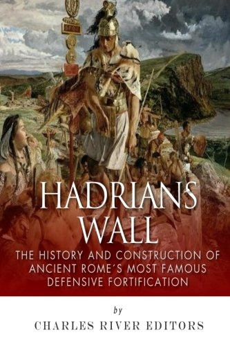 Hadrian's Wall: The History and Construction of Ancient Rome's Most Famous Defensive Fortification