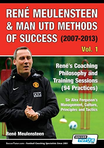 Rene Meulensteen & Man Utd Methods of Success (2007-2013) - Rene's Coaching Philosophy and Training Sessions (94 Practices), Sir Alex Ferguson's Management, Culture, Principles and Tactics (Volume)