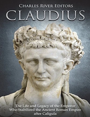 Claudius: The Life and Legacy of the Emperor Who Stabilized the Ancient Roman Empire After Caligula
