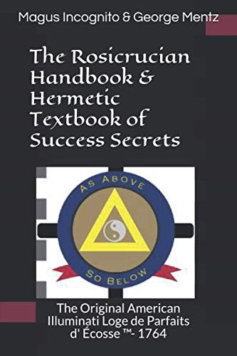 The Rosicrucian Handbook & Hermetic Textbook of Success Secrets: The Original American Illuminati Loge de Parfaits d' Ecosse (TM)- 1764