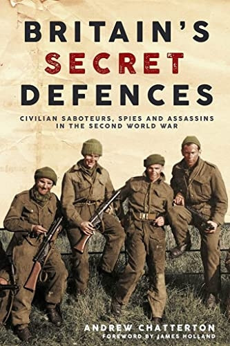 Britain'S Secret Defences: Civilian Saboteurs, Spies and Assassins During the Second World War