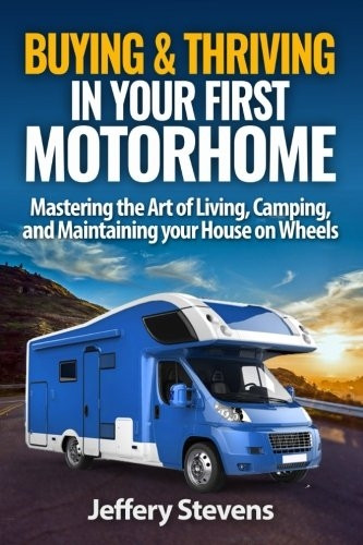 Buying & Thriving in Your First Motorhome : Mastering the Art of Living, Camping, and Maintaining Your House on Wheels