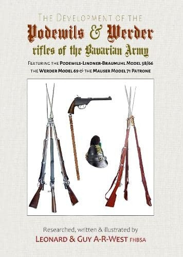 The Development of the Podewils & Werder Rifles of the Bavarian Army: Featuring the Podewils-Lindner-Braumuhl Model 58/66 the Werder Model 69 & the Mauser Model 71 Patrone