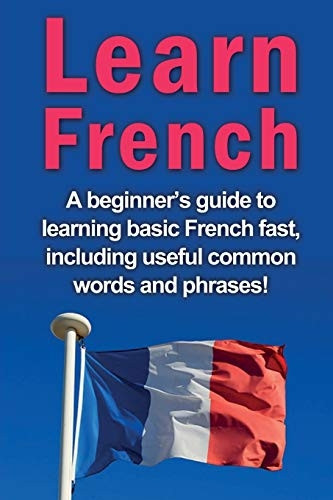Learn French: A beginner's guide to learning basic French fast, including useful common words and phrases!