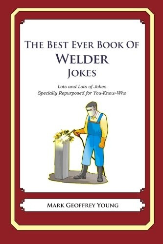 The Best Ever Book of Welder Jokes: Lots and Lots of Jokes Specially Repurposed for You-Know-Who