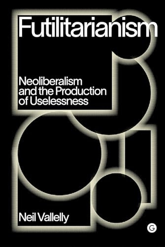 Futilitarianism: On Neoliberalism and the Production of Uselessness (Goldsmiths Press / PERC Papers)