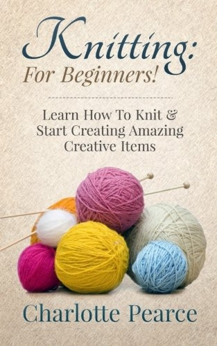 Knitting: For Beginners! -Learn How to Knit & StartCreating Amazing CreativeItems