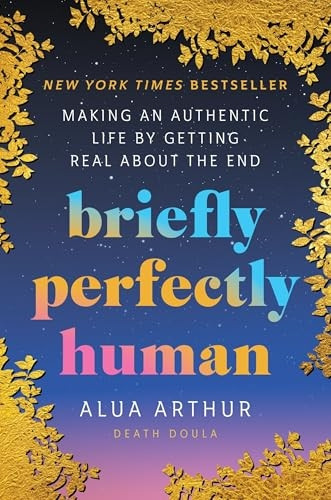 Briefly Perfectly Human: Making an Authentic Life by Getting Real about the End
