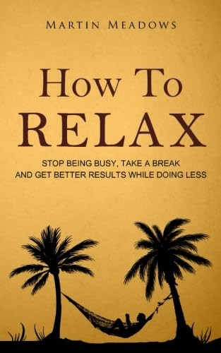 How to Relax: Stop Being Busy, Take a Break and Get Better Results While Doing Less