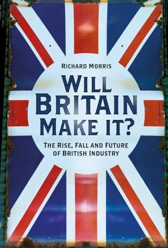 Will Britain Make it?: The Rise, Fall and Future of British Industry