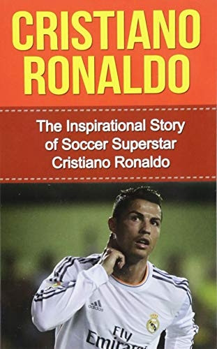Cristiano Ronaldo: The Inspirational Story of Soccer (Football) Superstar Cristiano Ronaldo