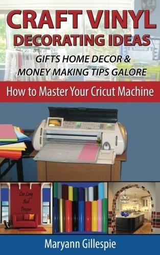 Craft Vinyl Decorating Ideas Gifts Home Decor and Money Making Tips Galore (How to Master Your Cricut Machine)
