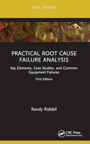 Practical Root Cause  Failure Analysis: Key  Elements, Case Studies, and  Common Equipment Failures  (Reliability, Maintenance,  and Safety Engineering)